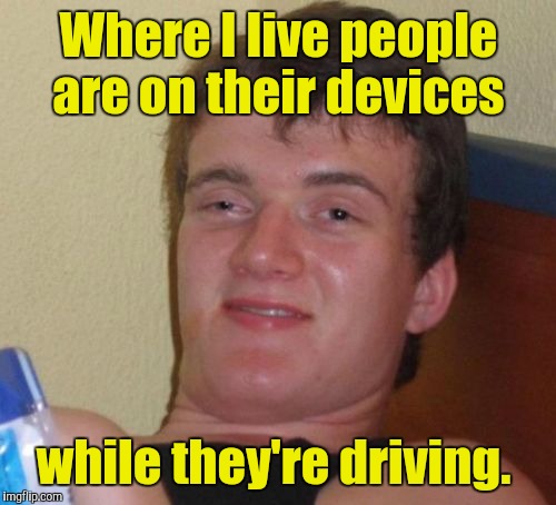 10 Guy Meme | Where I live people are on their devices while they're driving. | image tagged in memes,10 guy | made w/ Imgflip meme maker