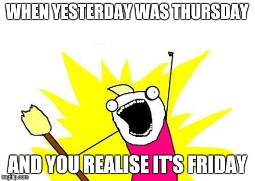 X All The Y Meme | WHEN YESTERDAY WAS THURSDAY; AND YOU REALISE IT'S FRIDAY | image tagged in memes,x all the y | made w/ Imgflip meme maker