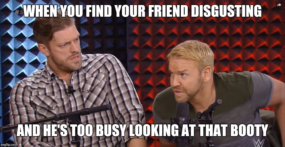 E&C WWE | WHEN YOU FIND YOUR FRIEND DISGUSTING; AND HE'S TOO BUSY LOOKING AT THAT BOOTY | image tagged in ec wwe | made w/ Imgflip meme maker