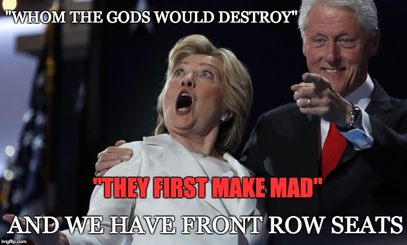 Just sayin... | "WHOM THE GODS WOULD DESTROY"; "THEY FIRST MAKE MAD"; AND WE HAVE FRONT ROW SEATS | image tagged in hillary clinton,bill clinton,political humor | made w/ Imgflip meme maker