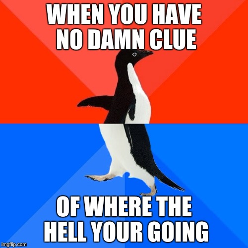 Socially Awesome Awkward Penguin | WHEN YOU HAVE NO DAMN CLUE; OF WHERE THE HELL YOUR GOING | image tagged in memes,socially awesome awkward penguin | made w/ Imgflip meme maker