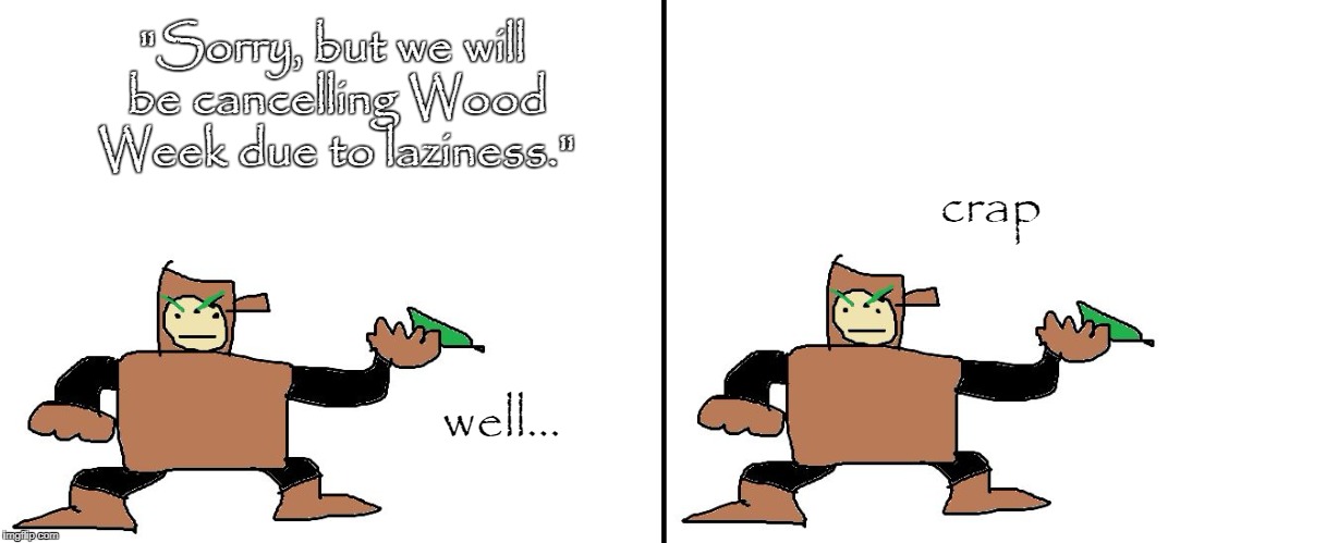 Sorry, I just had to. | "Sorry, but we will be cancelling Wood Week due to laziness."; crap; well... | image tagged in woodman reacts,cancelled,wood man,mm2wood,wood week | made w/ Imgflip meme maker