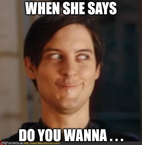 But What You're Thinking IS NOT What She's About To Say | WHEN SHE SAYS; DO YOU WANNA . . . | image tagged in that look you give your friend,memes,i want you,yes baby | made w/ Imgflip meme maker