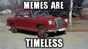 MEMES  ARE TIMELESS | made w/ Imgflip meme maker