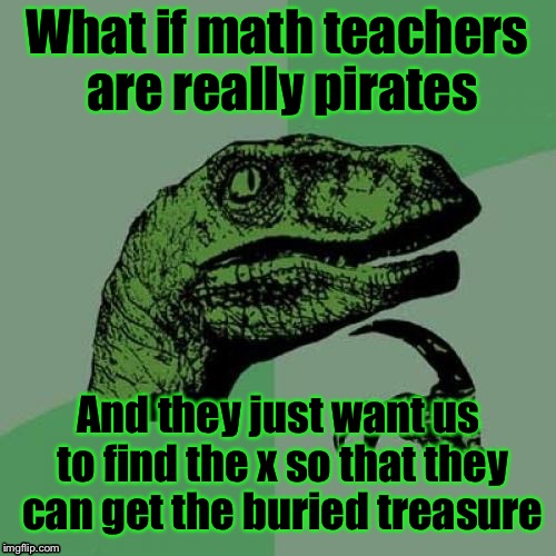 Philosoraptor Meme | What if math teachers are really pirates; And they just want us to find the x so that they can get the buried treasure | image tagged in memes,philosoraptor | made w/ Imgflip meme maker