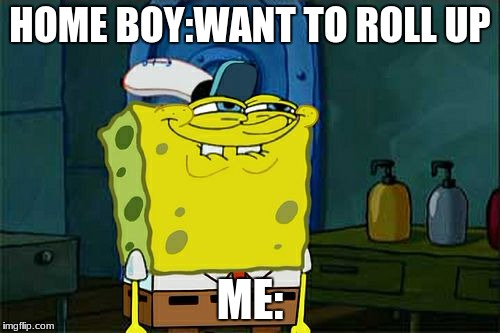 Don't You Squidward | HOME BOY:WANT TO ROLL UP; ME: | image tagged in memes,dont you squidward | made w/ Imgflip meme maker