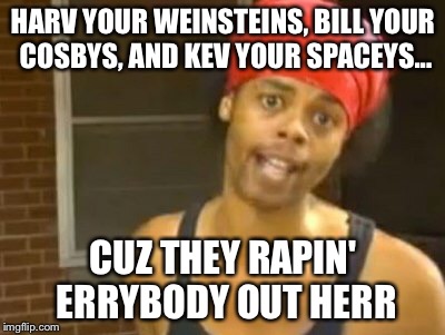 Hide Yo Kids Hide Yo Wife | HARV YOUR WEINSTEINS, BILL YOUR COSBYS, AND KEV YOUR SPACEYS... CUZ THEY RAPIN' ERRYBODY OUT HERR | image tagged in memes,hide yo kids hide yo wife | made w/ Imgflip meme maker