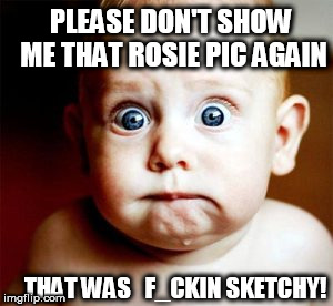 rosie  SCARED THE F OUT OF ME! | PLEASE DON'T SHOW ME THAT ROSIE PIC AGAIN; THAT WAS   F_CKIN SKETCHY! | image tagged in rosie o'donnell,friggin sketchy | made w/ Imgflip meme maker