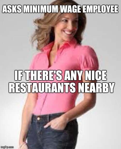 Oblivious suburban mom | ASKS MINIMUM WAGE EMPLOYEE; IF THERE'S ANY NICE RESTAURANTS NEARBY | image tagged in oblivious suburban mom | made w/ Imgflip meme maker