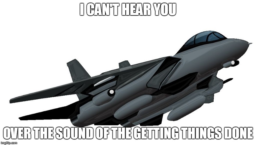  I CAN'T HEAR YOU; OVER THE SOUND OF THE GETTING THINGS DONE | image tagged in jet noise | made w/ Imgflip meme maker