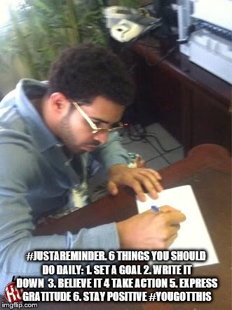 Drake writing  | #JUSTAREMINDER.
6 THINGS YOU SHOULD DO DAILY:
1. SET A GOAL
2. WRITE IT DOWN 
3. BELIEVE IT
4 TAKE ACTION
5. EXPRESS GRATITUDE
6. STAY POSITIVE
#YOUGOTTHIS | image tagged in drake writing | made w/ Imgflip meme maker