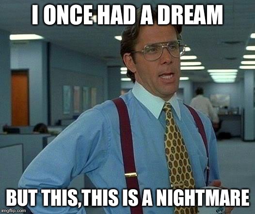 That Would Be Great Meme | I ONCE HAD A DREAM; BUT THIS,THIS IS A NIGHTMARE | image tagged in memes,that would be great | made w/ Imgflip meme maker
