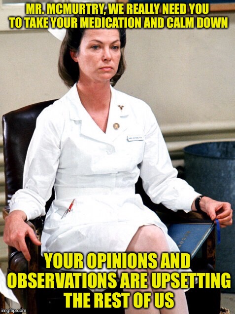 What I feel like people are thinking when your the one trying to liven up boring conversation with friends |  MR. MCMURTRY, WE REALLY NEED YOU TO TAKE YOUR MEDICATION AND CALM DOWN; YOUR OPINIONS AND OBSERVATIONS ARE UPSETTING THE REST OF US | image tagged in nurse ratchet | made w/ Imgflip meme maker