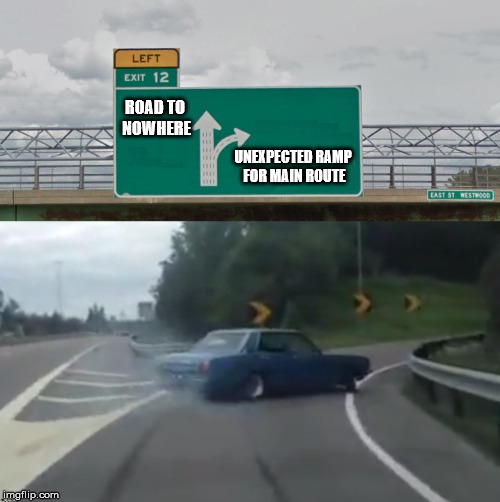 Google Maps didn't prepare me for this. | ROAD TO NOWHERE; UNEXPECTED RAMP FOR MAIN ROUTE | image tagged in left exit 12 high resolution | made w/ Imgflip meme maker