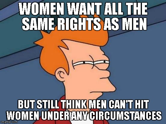 equal rights, equal abuse | WOMEN WANT ALL THE SAME RIGHTS AS MEN; BUT STILL THINK MEN CAN'T HIT WOMEN UNDER ANY CIRCUMSTANCES | image tagged in memes,futurama fry,feminism | made w/ Imgflip meme maker