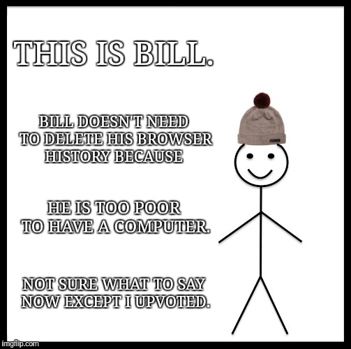 Be Like Bill Meme | THIS IS BILL. BILL DOESN'T NEED TO DELETE HIS BROWSER HISTORY BECAUSE HE IS TOO POOR TO HAVE A COMPUTER. NOT SURE WHAT TO SAY NOW EXCEPT I U | image tagged in memes,be like bill | made w/ Imgflip meme maker
