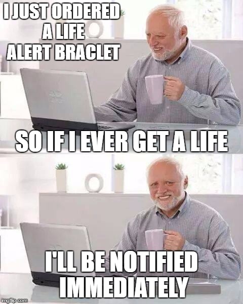 Hide the Pain Harold | I JUST ORDERED A LIFE ALERT BRACLET; SO IF I EVER GET A LIFE; I'LL BE NOTIFIED IMMEDIATELY | image tagged in memes,hide the pain harold | made w/ Imgflip meme maker
