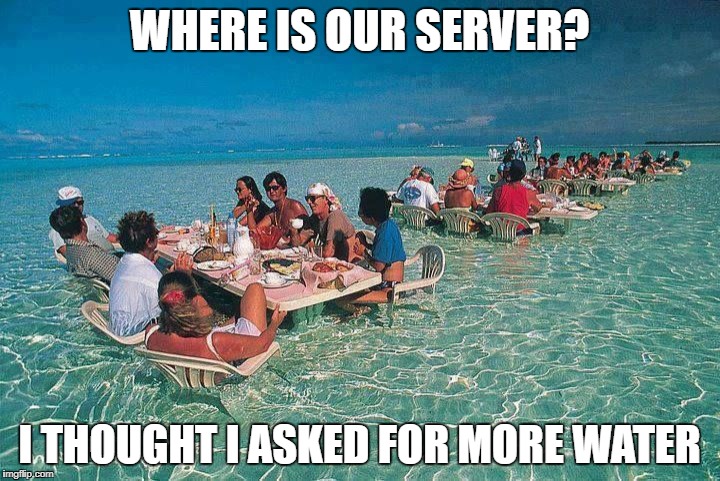 Bora Bora Ocean Resturant  | WHERE IS OUR SERVER? I THOUGHT I ASKED FOR MORE WATER | image tagged in bora bora ocean resturant | made w/ Imgflip meme maker