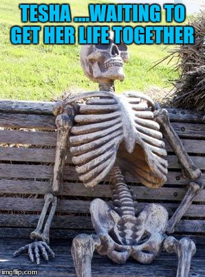 Waiting Skeleton | TESHA ....WAITING TO GET HER LIFE TOGETHER | image tagged in memes,waiting skeleton | made w/ Imgflip meme maker