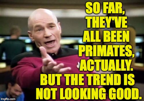 Picard Wtf Meme | SO FAR, THEY'VE ALL BEEN PRIMATES, ACTUALLY. BUT THE TREND IS NOT LOOKING GOOD. | image tagged in memes,picard wtf | made w/ Imgflip meme maker