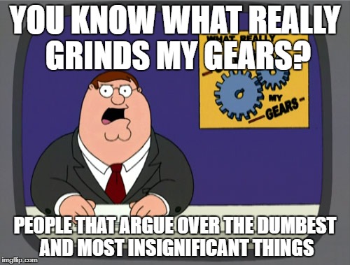 Peter Griffin News | YOU KNOW WHAT REALLY GRINDS MY GEARS? PEOPLE THAT ARGUE OVER THE DUMBEST AND MOST INSIGNIFICANT THINGS | image tagged in memes,peter griffin news | made w/ Imgflip meme maker