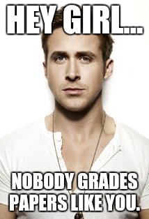 Ryan Gosling | HEY GIRL... NOBODY GRADES PAPERS LIKE YOU. | image tagged in memes,ryan gosling | made w/ Imgflip meme maker