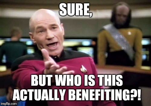 Picard Wtf Meme | SURE, BUT WHO IS THIS ACTUALLY BENEFITING?! | image tagged in memes,picard wtf | made w/ Imgflip meme maker