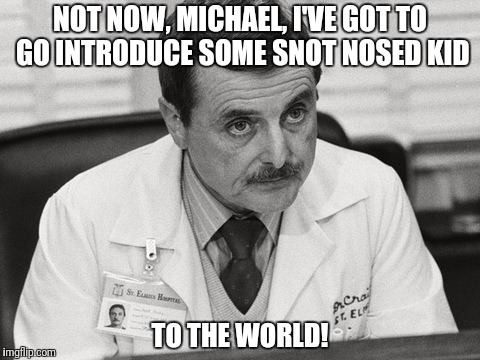 NOT NOW, MICHAEL, I'VE GOT TO GO INTRODUCE SOME SNOT NOSED KID TO THE WORLD! | made w/ Imgflip meme maker