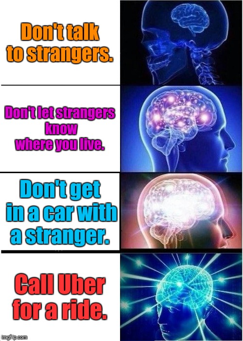 Three things mom told you to never do.  | Don't talk to strangers. Don't let strangers know where you live. Don't get in a car with a stranger. Call Uber for a ride. | image tagged in memes,expanding brain | made w/ Imgflip meme maker
