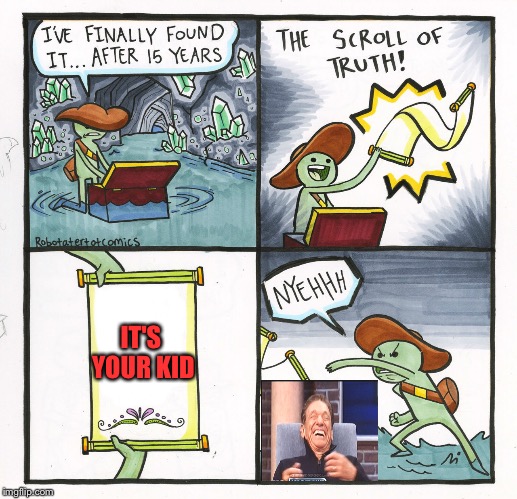 Get home and pay your support. | IT'S YOUR KID | image tagged in the scroll of truth,memes,funny,maury | made w/ Imgflip meme maker