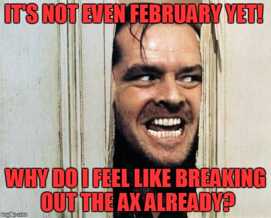 Cabin Saturday Night Fever! | IT'S NOT EVEN FEBRUARY YET! WHY DO I FEEL LIKE BREAKING OUT THE AX ALREADY? | image tagged in cabin fever | made w/ Imgflip meme maker