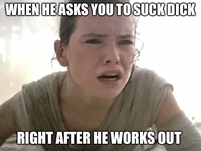 Ray (Star Wars) | WHEN HE ASKS YOU TO SUCK DICK; RIGHT AFTER HE WORKS OUT | image tagged in ray star wars | made w/ Imgflip meme maker