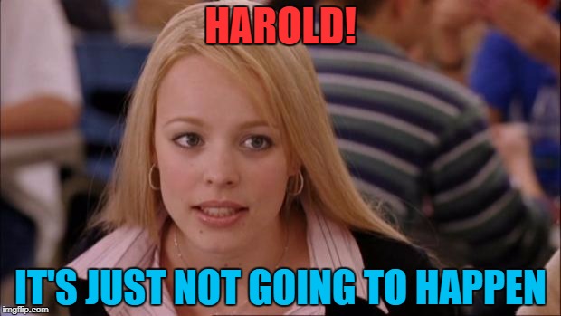 HAROLD! IT'S JUST NOT GOING TO HAPPEN | made w/ Imgflip meme maker