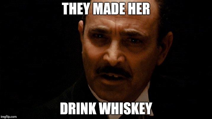 Whiskey | THEY MADE HER; DRINK WHISKEY | image tagged in movies | made w/ Imgflip meme maker