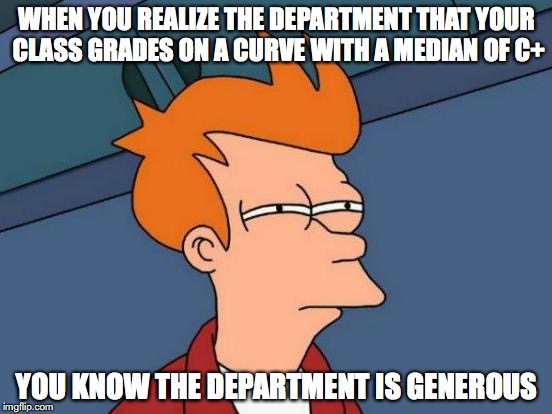 Department Allowing Grading on a Curve | WHEN YOU REALIZE THE DEPARTMENT THAT YOUR CLASS GRADES ON A CURVE WITH A MEDIAN OF C+; YOU KNOW THE DEPARTMENT IS GENEROUS | image tagged in memes,futurama fry,college | made w/ Imgflip meme maker