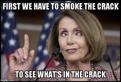 It all makes sense now... | FIRST WE HAVE TO SMOKE THE CRACK; TO SEE WHAT'S IN THE CRACK | image tagged in nancy pelosi,senator,crack,crackhead,memes | made w/ Imgflip meme maker