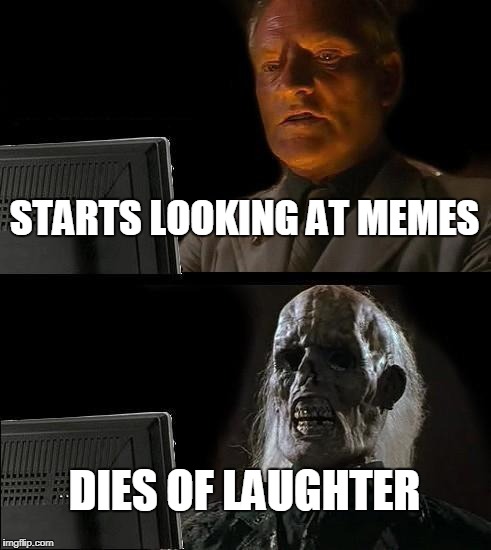 I'll Just Wait Here Meme | STARTS LOOKING AT MEMES; DIES OF LAUGHTER | image tagged in memes,ill just wait here | made w/ Imgflip meme maker