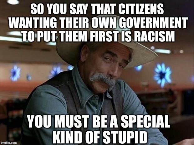 special kind of stupid | SO YOU SAY THAT CITIZENS WANTING THEIR OWN GOVERNMENT TO PUT THEM FIRST IS RACISM; YOU MUST BE A SPECIAL KIND OF STUPID | image tagged in special kind of stupid,memes,racism,liberal logic,illegal immigration | made w/ Imgflip meme maker
