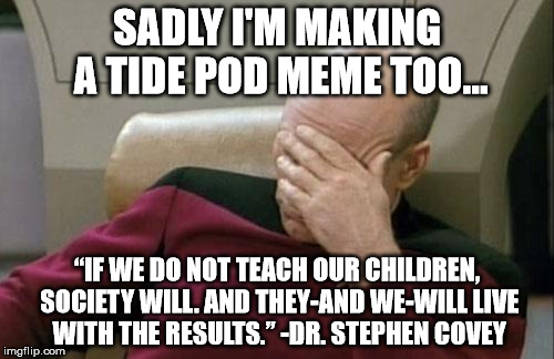 “He that walketh with wise men shall be wise: but a companion of fools shall be destroyed.” Proverbs 13:20 | SADLY I'M MAKING A TIDE POD MEME TOO... “IF WE DO NOT TEACH OUR CHILDREN, SOCIETY WILL. AND THEY-AND WE-WILL LIVE WITH THE RESULTS.” -DR. STEPHEN COVEY | image tagged in memes,captain picard facepalm,tide pods,bible | made w/ Imgflip meme maker