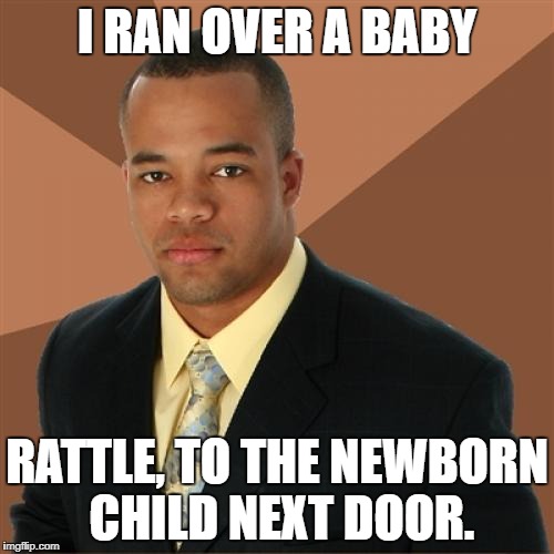Successful Black Man Meme | I RAN OVER A BABY; RATTLE, TO THE NEWBORN CHILD NEXT DOOR. | image tagged in memes,successful black man | made w/ Imgflip meme maker