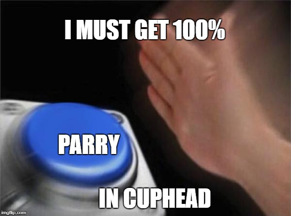 Blank Nut Button Meme | I MUST GET 100%; PARRY; IN CUPHEAD | image tagged in memes,blank nut button | made w/ Imgflip meme maker