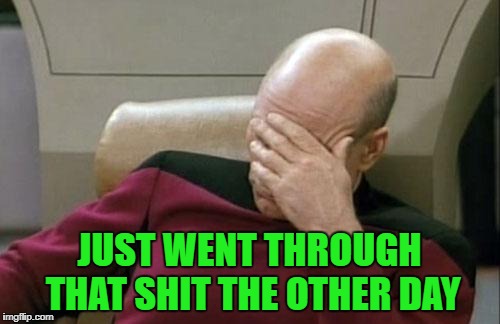 Captain Picard Facepalm Meme | JUST WENT THROUGH THAT SHIT THE OTHER DAY | image tagged in memes,captain picard facepalm | made w/ Imgflip meme maker