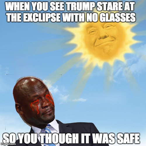 Trump Eclipse Meme | WHEN YOU SEE TRUMP STARE AT THE EXCLIPSE WITH NO GLASSES; SO YOU THOUGH IT WAS SAFE | image tagged in donald trump,trump,crying michael jordan | made w/ Imgflip meme maker