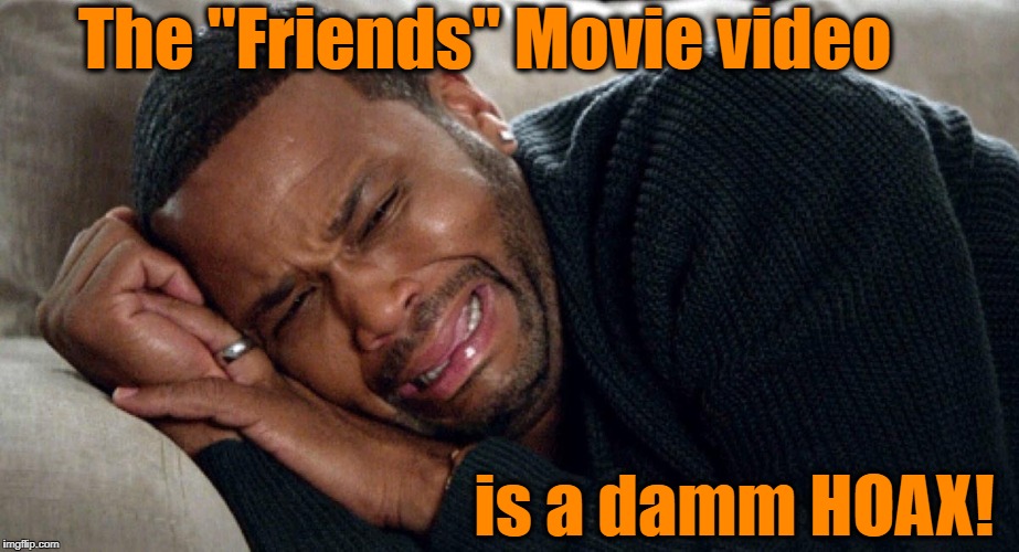 So many people believed it, including me! | The "Friends" Movie video; is a damm HOAX! | image tagged in no friends movie,hoax youtube video | made w/ Imgflip meme maker
