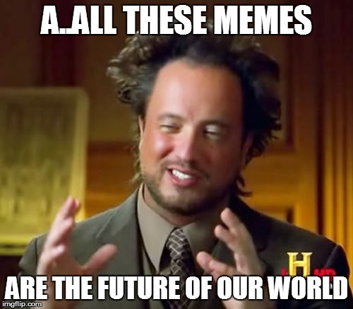 Ancient Aliens Meme | A..ALL THESE MEMES; ARE THE FUTURE OF OUR WORLD | image tagged in memes,ancient aliens | made w/ Imgflip meme maker