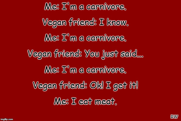 Me: I'm a carnivore. Vegan friend: I know. Me: I'm a carnivore. Vegan friend: You just said... Me: I'm a carnivore. Vegan friend: Ok! I get it! Me: I eat meat. RW | image tagged in vegan | made w/ Imgflip meme maker