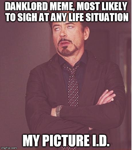 Face You Make Robert Downey Jr Meme | DANKLORD MEME, MOST LIKELY TO SIGH AT ANY LIFE SITUATION; MY PICTURE I.D. | image tagged in memes,face you make robert downey jr | made w/ Imgflip meme maker