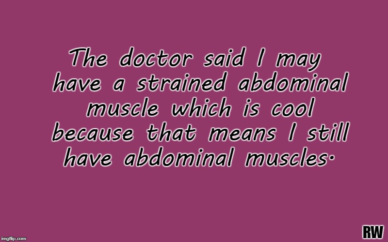 The doctor said I may have a strained abdominal muscle which is cool because that means I still have abdominal muscles. RW | image tagged in funny meme,muscles | made w/ Imgflip meme maker