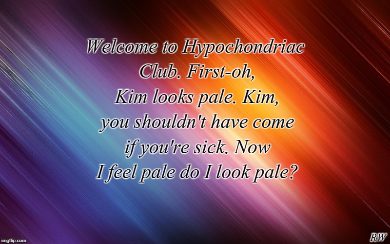 Welcome to Hypochondriac Club. First-oh, Kim looks pale. Kim, you shouldn't have come if you're sick. Now I feel pale do I look pale? RW | image tagged in funny meme | made w/ Imgflip meme maker