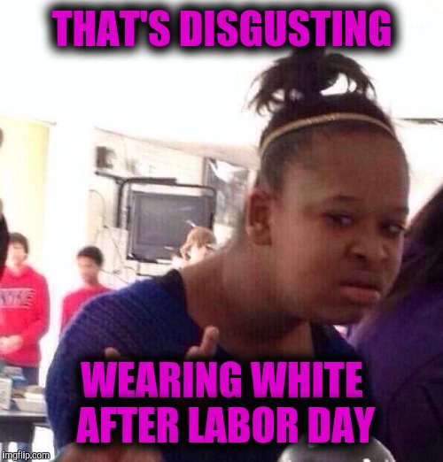 Black Girl Wat Meme | THAT'S DISGUSTING WEARING WHITE AFTER LABOR DAY | image tagged in memes,black girl wat | made w/ Imgflip meme maker